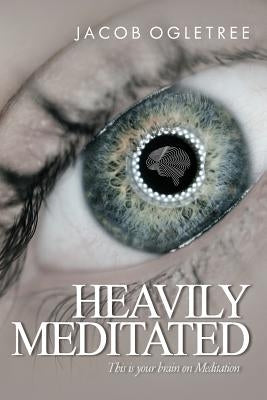 Heavily Meditated: This is your brain on meditation by Ogletree, Jacob