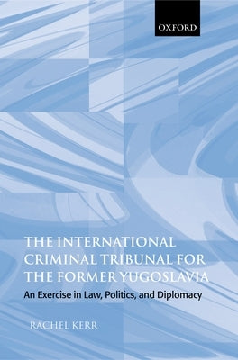 The International Criminal Tribunal for the Former Yugoslavia: An Exercise in Law, Politics, and Diplomacy by Kerr, Rachel