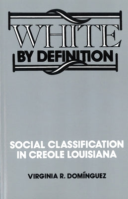 White By Definition: Social Classification in Creole Louisiana by Dominguez, Virginia R.