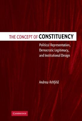 The Concept of Constituency: Political Representation, Democratic Legitimacy, and Institutional Design by Rehfeld, Andrew