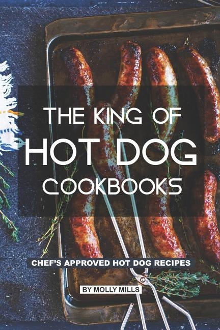 The King of Hot Dog Cookbooks: Chef's Approved Hot Dog Recipes by Mills, Molly