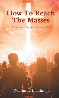 How to Reach the Masses: Seasoned Pastors Expound on the Seven Pillars by Thrasher, William E., Jr.