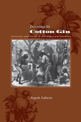 Inventing the Cotton Gin: Machine and Myth in Antebellum America by Lakwete, Angela