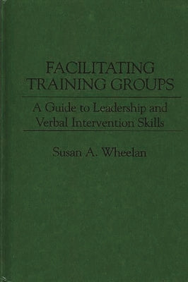 Facilitating Training Groups: A Guide to Leadership and Verbal Intervention Skills by Wheelan, Susan a.