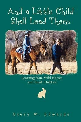 And a Little Child Shall Lead Them: Learning from Wild Horses and Small Children by Edwards, Steve