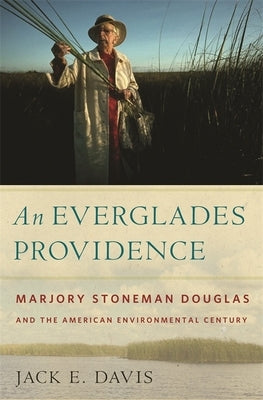 An Everglades Providence: Marjory Stoneman Douglas and the American Environmental Century by Davis, Jack E.