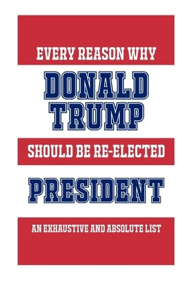 Every Reason Why Donald Trump Should Be Re-Elected President: An Exhaustive And Absolute List by Funny Political Books