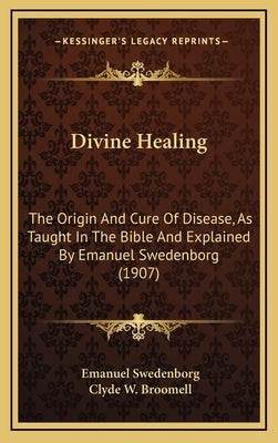 Divine Healing: The Origin and Cure of Disease, as Taught in the Bible and Explained by Emanuel Swedenborg (1907) by Swedenborg, Emanuel