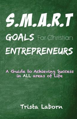 S.M.A.R.T Goals For Christian Entrepreneurs: Achieve Success in ALL Areas of Life by Laborn, Trista