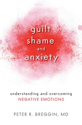 Guilt, Shame, and Anxiety: Understanding and Overcoming Negative Emotions by Breggin, Peter R.