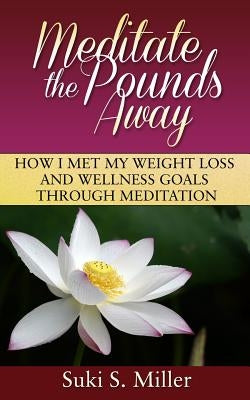Meditate the Pounds Away: How I Met My Weight Loss and Wellness Goals Through Meditation by Miller, Suki S.