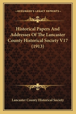 Historical Papers And Addresses Of The Lancaster County Historical Society V17 (1913) by Lancaster County Historical Society