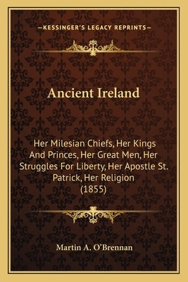 Ancient Ireland: Her Milesian Chiefs, Her Kings and Princes, Her Great Men, Her Struggles for Liberty, Her Apostle St. Patrick, Her Rel by O'Brennan, Martin a.