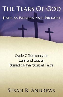 The Tears of God: Jesus as Passion and Promise: Lent/Easter, Cycle C by Andrews, Susan R.