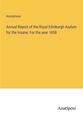 Annual Report of the Royal Edinburgh Asylum for the Insane: For the year 1858 by Anonymous
