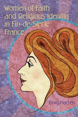Women of Faith and Religious Identity in Fin-De-Siècle France by Machen, Emily