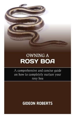 Owning a Rosy Boa: A comprehensive and concise guide on how to completely nurture your rosy boa by Roberts, Gideon