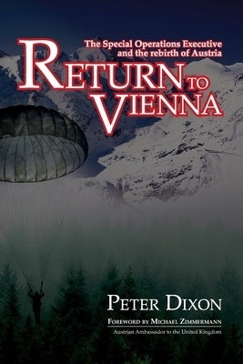 Return to Vienna: The Special Operations Executive and the Rebirth of Austria by Dixon, Peter