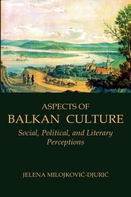Aspects of Balkan Culture: Social, Political, and Literary Perceptions by Milojkovic-Djuric, Jelena