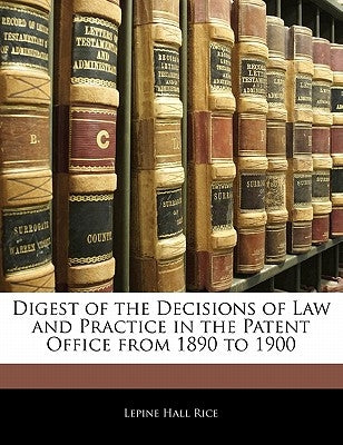 Digest of the Decisions of Law and Practice in the Patent Office from 1890 to 1900 by Rice, Lepine Hall