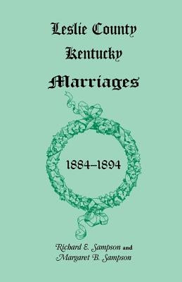 Leslie County, Kentucky Marriages, 1884-1894 by Sampson, Richard E.