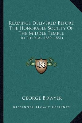 Readings Delivered Before the Honorable Society of the Middle Temple: In the Year 1850 (1851) by Bowyer, George