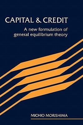 Capital and Credit: A New Formulation of General Equilibrium Theory by Morishima, Michio