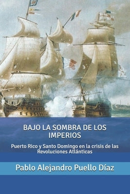 Bajo la sombra de los imperios: Puerto Rico y Santo Domingo en la crisis de las Revoluciones Atlánticas by Hernandez Gonzalez, Pablo J.