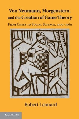 Von Neumann, Morgenstern, and the Creation of Game Theory: From Chess to Social Science, 1900-1960 by Leonard, Robert