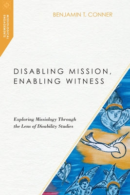 Disabling Mission, Enabling Witness: Exploring Missiology Through the Lens of Disability Studies by Conner, Benjamin T.