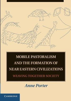 Mobile Pastoralism and the Formation of Near Eastern Civilizations: Weaving Together Society by Porter, Anne