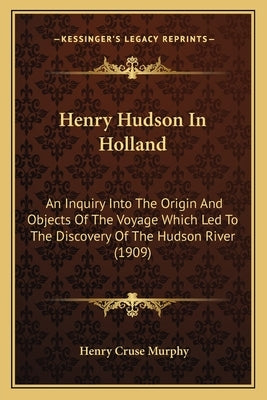 Henry Hudson In Holland: An Inquiry Into The Origin And Objects Of The Voyage Which Led To The Discovery Of The Hudson River (1909) by Murphy, Henry Cruse