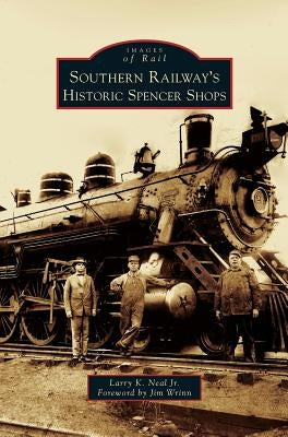 Southern Railway's Historic Spencer Shops by Neal, Larry K., Jr.