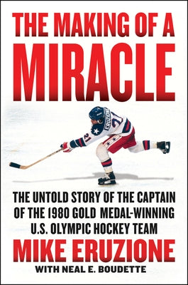 The Making of a Miracle: The Untold Story of the Captain of the 1980 Gold Medal-Winning U.S. Olympic Hockey Team by Eruzione, Mike