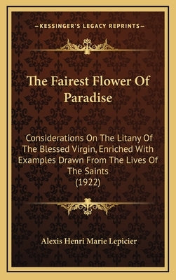 The Fairest Flower Of Paradise: Considerations On The Litany Of The Blessed Virgin, Enriched With Examples Drawn From The Lives Of The Saints (1922) by Lepicier, Alexis Henri Marie