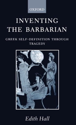 Inventing the Barbarian: Greek Self-Definition Through Tragedy by Hall, Edith