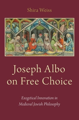 Joseph Albo on Free Choice: Exegetical Innovation in Medieval Jewish Philosophy by Weiss, Shira