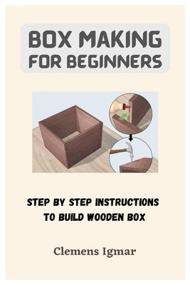 Box Making For Beginners: Step By Step Instructions To Build Wooden Box by Igmar, Clemens