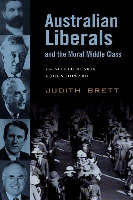Australian Liberals and the Moral Middle Class: From Alfred Deakin to John Howard by Brett, Judith