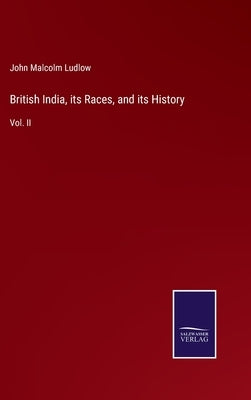 British India, its Races, and its History: Vol. II by Ludlow, John Malcolm