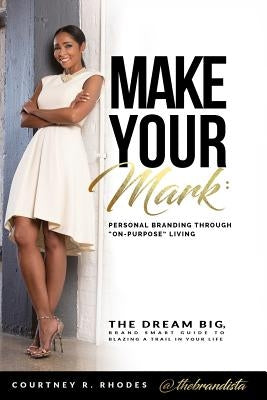 Make Your Mark: Personal Branding through "On-Purpose" Living: The Dream Big, Brand Smart Guide to Blazing a Trail In Your Life by Rhodes, Courtney R.