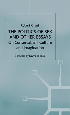 The Politics of Sex and Other Essays: On Conservatism, Culture and Imagination by Grant, R.