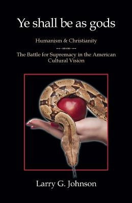 Ye shall be as gods - Humanism and Christianity - The Battle for Supremacy in the American Cultural Vision by Johnson, Larry G.