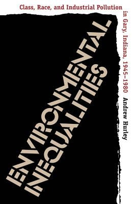 Environmental Inequalities: Class, Race, and Industrial Pollution in Gary, Indiana, 1945-1980 by Hurley, Andrew