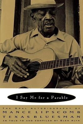 I Say Me for a Parable: The Oral Autobiography of Mance Lipscomb, Texas Bluesman by Lipscomb, Mance