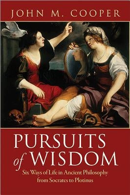 Pursuits of Wisdom: Six Ways of Life in Ancient Philosophy from Socrates to Plotinus by Cooper, John M.