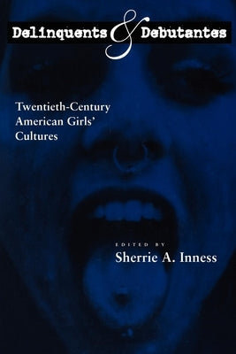 Delinquents and Debutantes: Twentieth-Century American Girls' Cultures by Inness, Sherrie A.