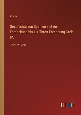 Geschichte von Spanien seit der Entdeckung bis zur Thron-Entsagung Carls IV.: Zweiter Band by Adam