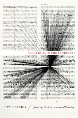 Records Ruin the Landscape: John Cage, the Sixties, and Sound Recording by Grubbs, David