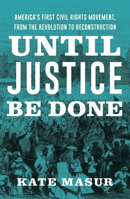 Until Justice Be Done: America's First Civil Rights Movement, from the Revolution to Reconstruction by Masur, Kate